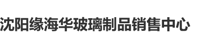 女生扒开阴道让人操视频沈阳缘海华玻璃制品销售中心